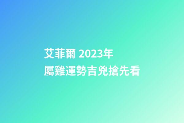 艾菲爾 2023年屬雞運勢吉兇搶先看